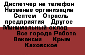 Диспетчер на телефон › Название организации ­ Септем › Отрасль предприятия ­ Другое › Минимальный оклад ­ 23 000 - Все города Работа » Вакансии   . Крым,Каховское